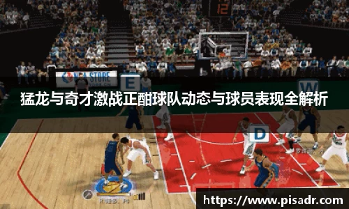 猛龙与奇才激战正酣球队动态与球员表现全解析