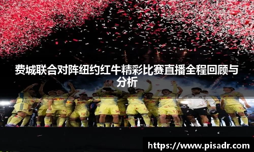费城联合对阵纽约红牛精彩比赛直播全程回顾与分析