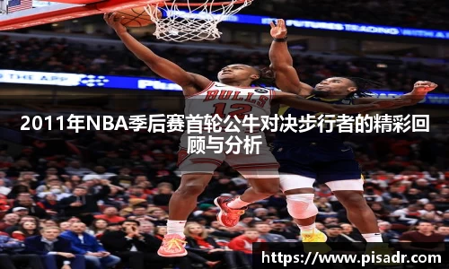 2011年NBA季后赛首轮公牛对决步行者的精彩回顾与分析